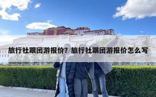 旅行社跟团游报价？旅行社跟团游报价怎么写