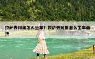 拉萨去阿里怎么坐车？拉萨去阿里怎么坐车最快