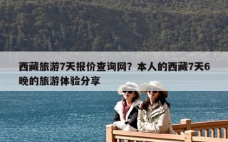 西藏旅游7天报价查询网？本人的西藏7天6晚的旅游体验分享
