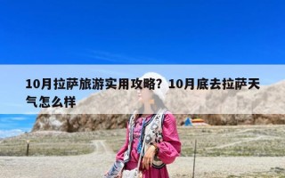 10月拉萨旅游实用攻略？10月底去拉萨天气怎么样