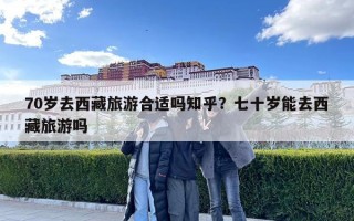 70岁去西藏旅游合适吗知乎？七十岁能去西藏旅游吗