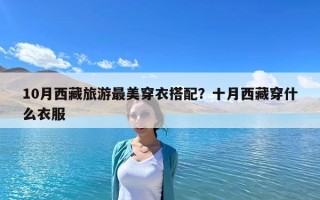 10月西藏旅游最美穿衣搭配？十月西藏穿什么衣服