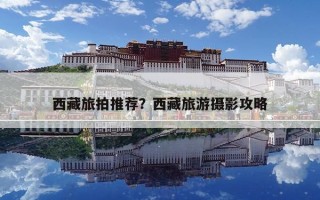 西藏旅拍推荐？西藏旅游摄影攻略