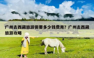 广州去西藏旅游需要多少钱费用？广州去西藏旅游攻略