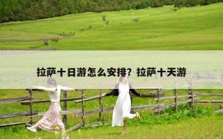 拉萨十日游怎么安排？拉萨十天游