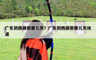 广东到西藏需要几天？广东到西藏需要几天快递