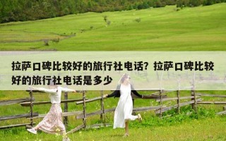 拉萨口碑比较好的旅行社电话？拉萨口碑比较好的旅行社电话是多少