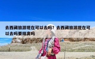 去西藏旅游现在可以去吗？去西藏旅游现在可以去吗要隔离吗
