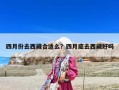 四月份去西藏合适么？四月底去西藏好吗