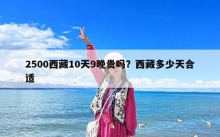 2500西藏10天9晚贵吗？西藏多少天合适