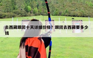 去西藏跟团十天详细价格？跟团去西藏要多少钱