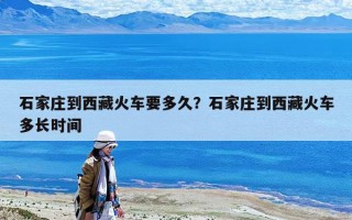石家庄到西藏火车要多久？石家庄到西藏火车多长时间