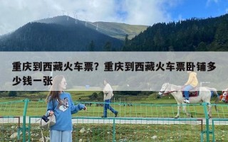 重庆到西藏火车票？重庆到西藏火车票卧铺多少钱一张