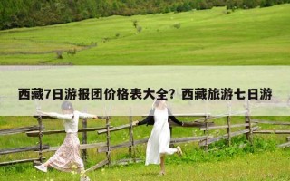 西藏7日游报团价格表大全？西藏旅游七日游