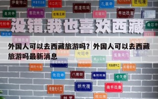 外国人可以去西藏旅游吗？外国人可以去西藏旅游吗最新消息