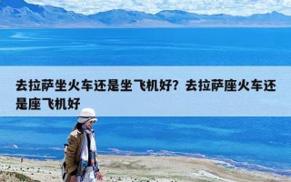 去拉萨坐火车还是坐飞机好？去拉萨座火车还是座飞机好