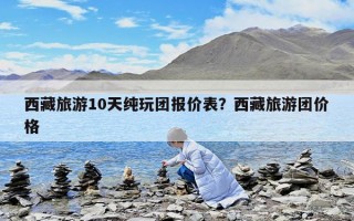 西藏旅游10天纯玩团报价表？西藏旅游团价格