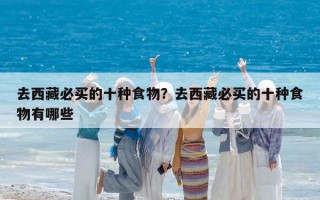 去西藏必买的十种食物？去西藏必买的十种食物有哪些