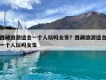 西藏旅游适合一个人玩吗女生？西藏旅游适合一个人玩吗女生