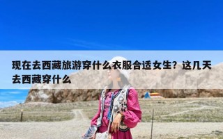 现在去西藏旅游穿什么衣服合适女生？这几天去西藏穿什么