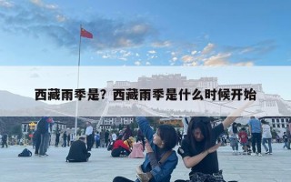 西藏雨季是？西藏雨季是什么时候开始