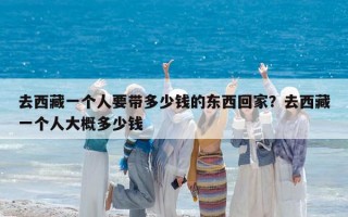 去西藏一个人要带多少钱的东西回家？去西藏一个人大概多少钱