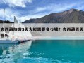 去西藏旅游5天大概需要多少钱？去西藏五天够吗