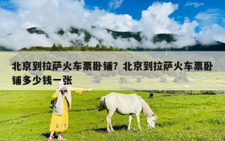 北京到拉萨火车票卧铺？北京到拉萨火车票卧铺多少钱一张