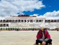 去西藏跟团游费用多少钱一天啊？到西藏跟团游费用