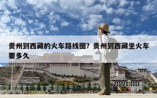 贵州到西藏的火车路线图？贵州到西藏坐火车要多久