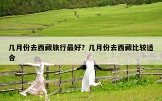 几月份去西藏旅行最好？几月份去西藏比较适合