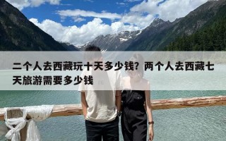 二个人去西藏玩十天多少钱？两个人去西藏七天旅游需要多少钱