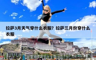 拉萨3月天气穿什么衣服？拉萨三月份穿什么衣服