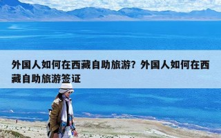 外国人如何在西藏自助旅游？外国人如何在西藏自助旅游签证