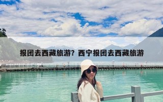 报团去西藏旅游？西宁报团去西藏旅游