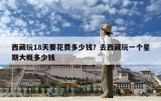 西藏玩18天要花费多少钱？去西藏玩一个星期大概多少钱
