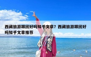 西藏旅游跟团好吗知乎文章？西藏旅游跟团好吗知乎文章推荐