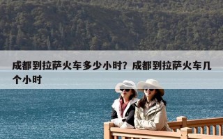 成都到拉萨火车多少小时？成都到拉萨火车几个小时