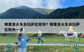 哪里坐火车去拉萨比较快？哪里坐火车去拉萨比较快一点