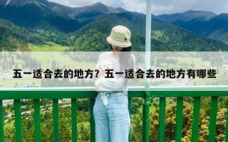 五一适合去的地方？五一适合去的地方有哪些