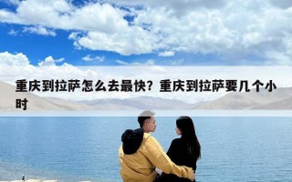 重庆到拉萨怎么去最快？重庆到拉萨要几个小时