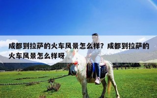 成都到拉萨的火车风景怎么样？成都到拉萨的火车风景怎么样呀