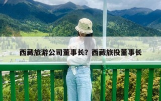 西藏旅游公司董事长？西藏旅投董事长
