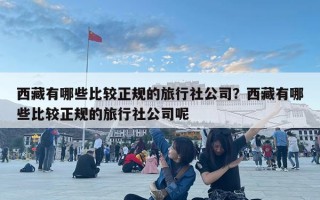 西藏有哪些比较正规的旅行社公司？西藏有哪些比较正规的旅行社公司呢