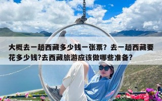 大概去一趟西藏多少钱一张票？去一趟西藏要花多少钱?去西藏旅游应该做哪些准备?
