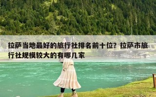 拉萨当地最好的旅行社排名前十位？拉萨市旅行社规模较大的有哪几家