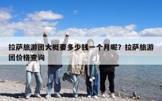 拉萨旅游团大概要多少钱一个月呢？拉萨旅游团价格查询