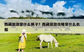 西藏旅游穿什么裤子？西藏旅游攻略穿什么衣服