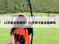 12岁能去西藏吗？11岁孩子能去西藏吗