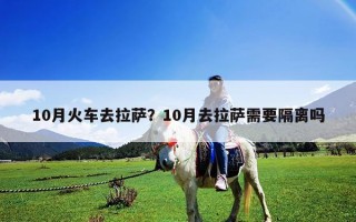 10月火车去拉萨？10月去拉萨需要隔离吗